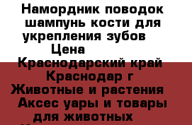 Намордник,поводок,шампунь,кости для укрепления зубов. › Цена ­ 4 000 - Краснодарский край, Краснодар г. Животные и растения » Аксесcуары и товары для животных   . Краснодарский край,Краснодар г.